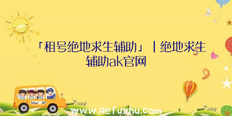 「租号绝地求生辅助」|绝地求生辅助ak官网